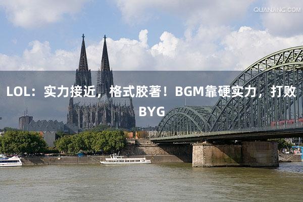 LOL：实力接近，格式胶著！BGM靠硬实力，打败BYG