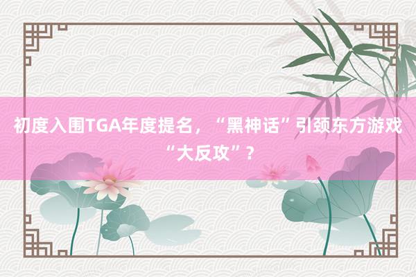 初度入围TGA年度提名，“黑神话”引颈东方游戏“大反攻”？