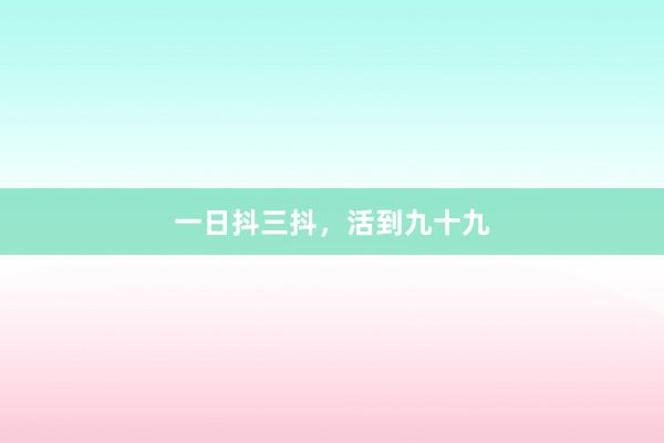 一日抖三抖，活到九十九