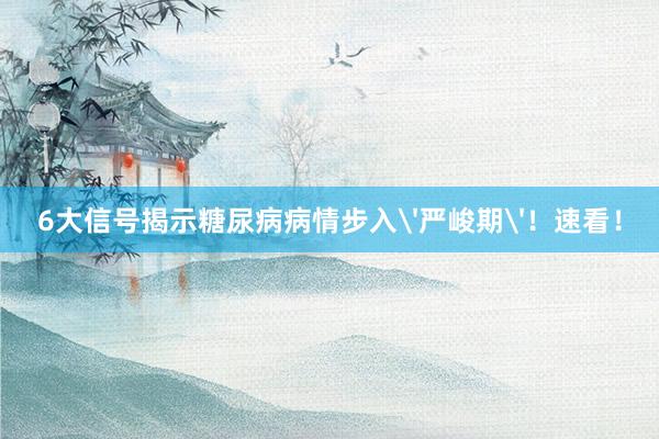 6大信号揭示糖尿病病情步入'严峻期'！速看！