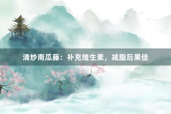 清炒南瓜藤：补充维生素，减脂后果佳