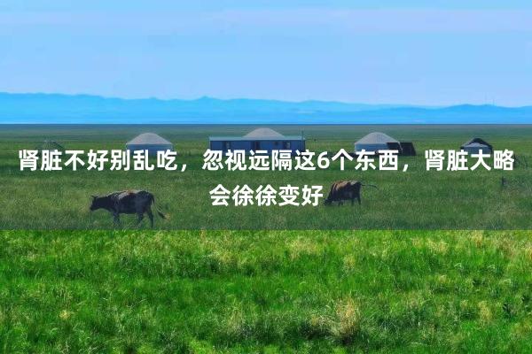 肾脏不好别乱吃，忽视远隔这6个东西，肾脏大略会徐徐变好