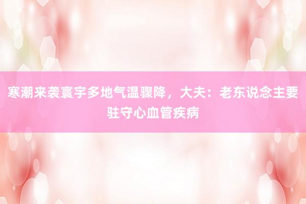 寒潮来袭寰宇多地气温骤降，大夫：老东说念主要驻守心血管疾病