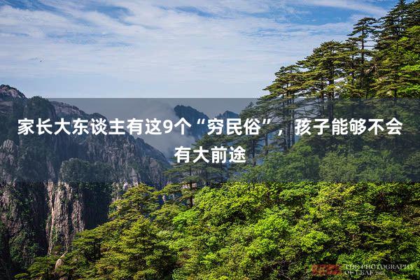 家长大东谈主有这9个“穷民俗”，孩子能够不会有大前途