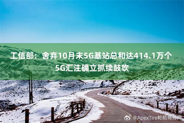 工信部：舍弃10月末5G基站总和达414.1万个 5G汇注确立抓续鼓吹