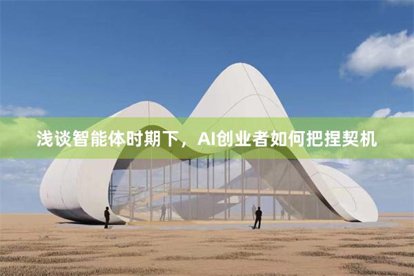 浅谈智能体时期下，AI创业者如何把捏契机