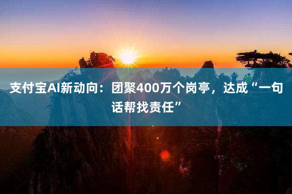 支付宝AI新动向：团聚400万个岗亭，达成“一句话帮找责任”