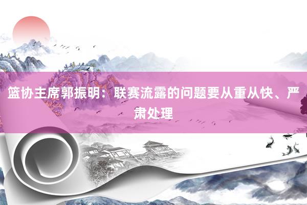 篮协主席郭振明：联赛流露的问题要从重从快、严肃处理