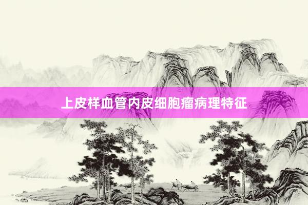 上皮样血管内皮细胞瘤病理特征