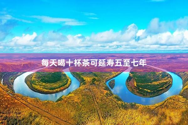 每天喝十杯茶可延寿五至七年