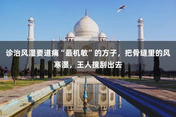 诊治风湿要道痛“最机敏”的方子，把骨缝里的风寒湿，王人搜刮出去