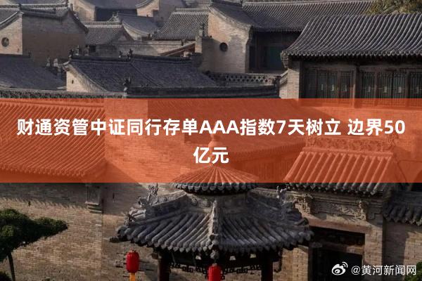 财通资管中证同行存单AAA指数7天树立 边界50亿元