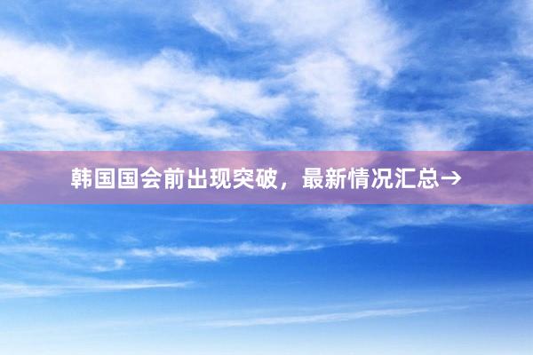 韩国国会前出现突破，最新情况汇总→