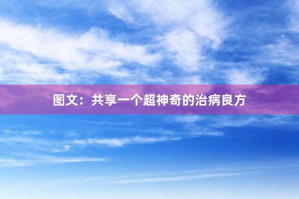图文：共享一个超神奇的治病良方