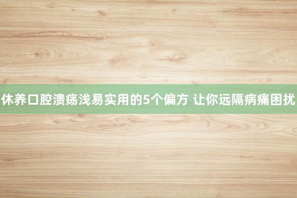 休养口腔溃疡浅易实用的5个偏方 让你远隔病痛困扰