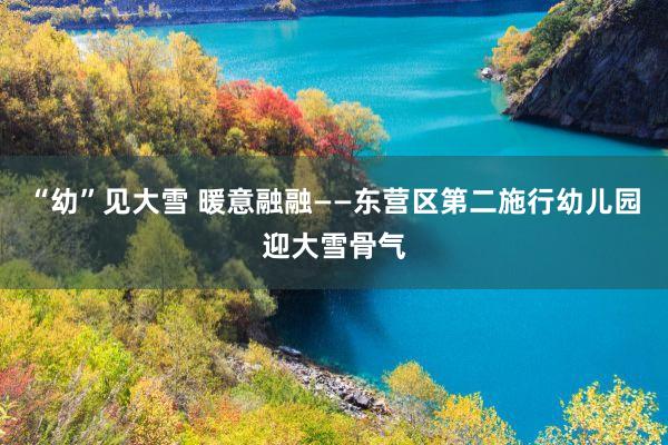 “幼”见大雪 暖意融融——东营区第二施行幼儿园迎大雪骨气