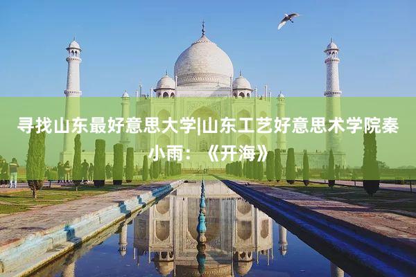 寻找山东最好意思大学|山东工艺好意思术学院秦小雨：《开海》