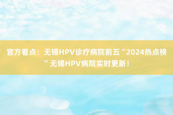 官方看点：无锡HPV诊疗病院前五“2024热点榜”无锡HPV病院实时更新！