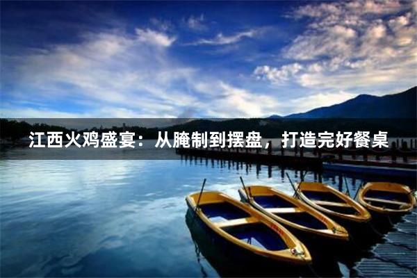江西火鸡盛宴：从腌制到摆盘，打造完好餐桌