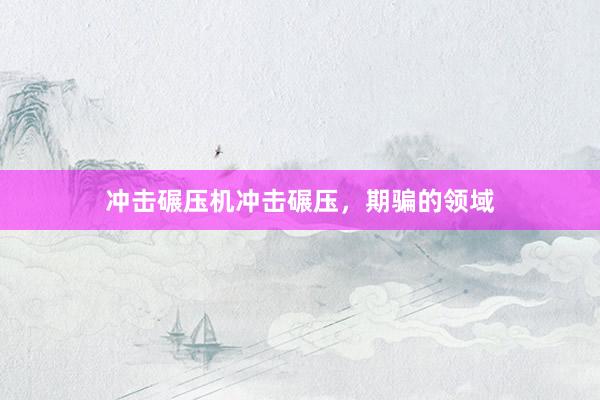 冲击碾压机冲击碾压，期骗的领域