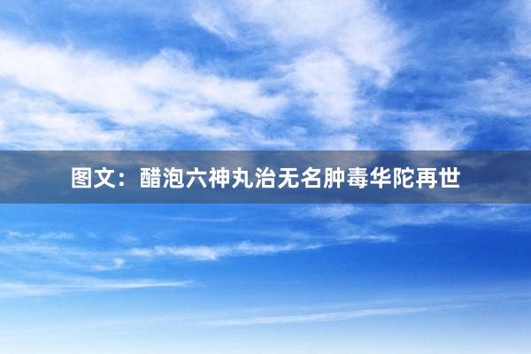 图文：醋泡六神丸治无名肿毒华陀再世