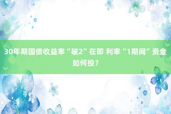 30年期国债收益率“破2”在即 利率“1期间”资金如何投？