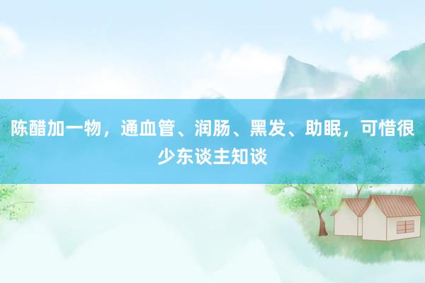 陈醋加一物，通血管、润肠、黑发、助眠，可惜很少东谈主知谈