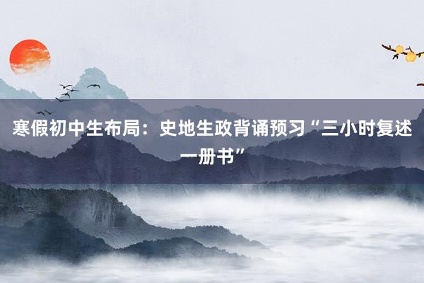 寒假初中生布局：史地生政背诵预习“三小时复述一册书”