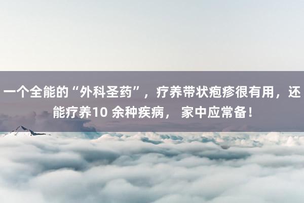 一个全能的“外科圣药”，疗养带状疱疹很有用，还能疗养10 余种疾病， 家中应常备！